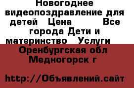 Новогоднее видеопоздравление для детей › Цена ­ 200 - Все города Дети и материнство » Услуги   . Оренбургская обл.,Медногорск г.